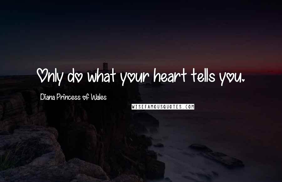 Diana Princess Of Wales Quotes: Only do what your heart tells you.