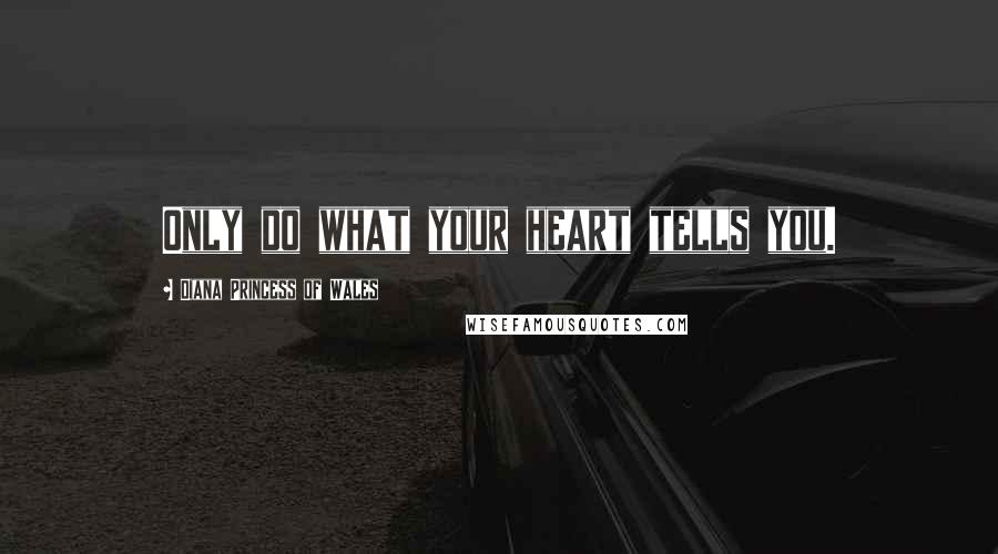 Diana Princess Of Wales Quotes: Only do what your heart tells you.