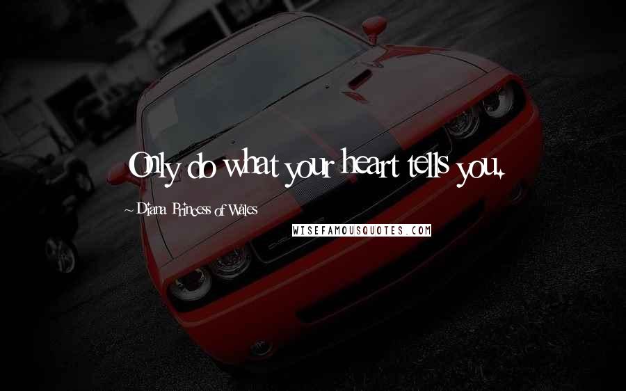 Diana Princess Of Wales Quotes: Only do what your heart tells you.