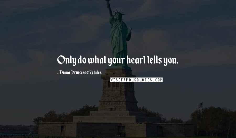Diana Princess Of Wales Quotes: Only do what your heart tells you.