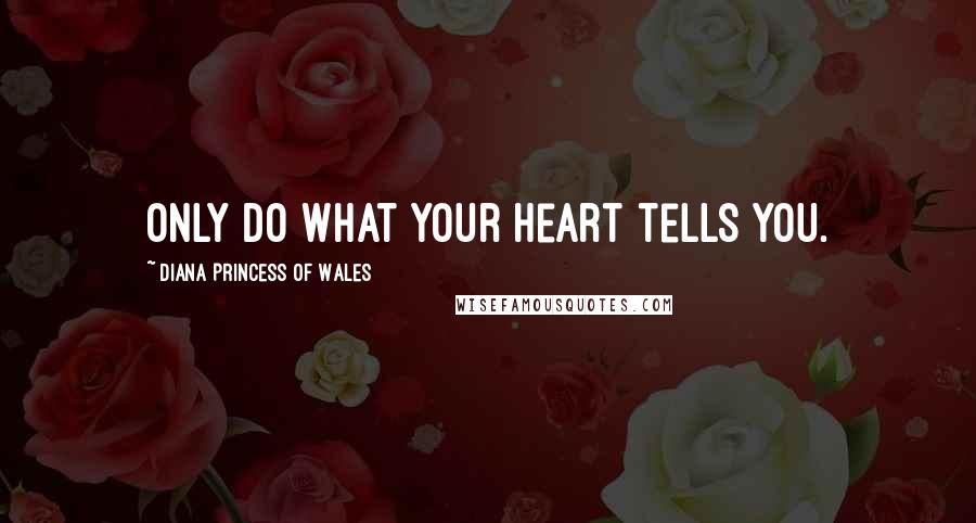 Diana Princess Of Wales Quotes: Only do what your heart tells you.