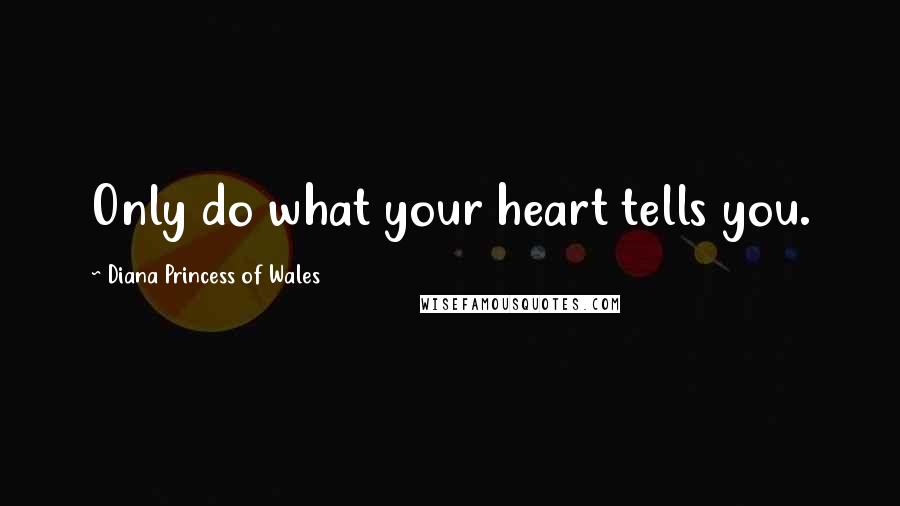 Diana Princess Of Wales Quotes: Only do what your heart tells you.