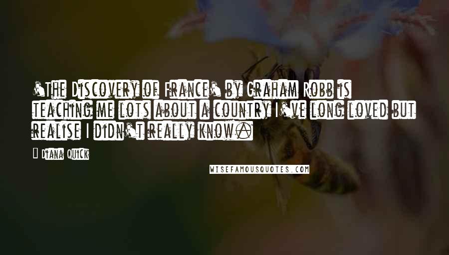 Diana Quick Quotes: 'The Discovery of France' by Graham Robb is teaching me lots about a country I've long loved but realise I didn't really know.