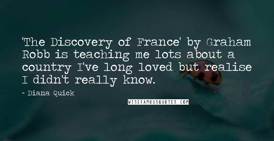 Diana Quick Quotes: 'The Discovery of France' by Graham Robb is teaching me lots about a country I've long loved but realise I didn't really know.