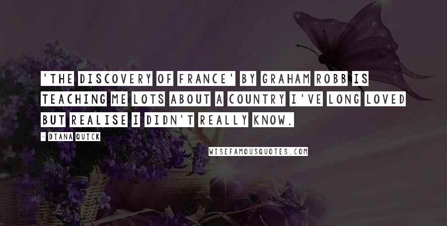 Diana Quick Quotes: 'The Discovery of France' by Graham Robb is teaching me lots about a country I've long loved but realise I didn't really know.