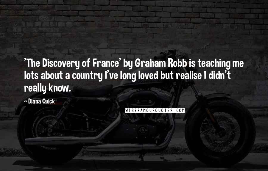 Diana Quick Quotes: 'The Discovery of France' by Graham Robb is teaching me lots about a country I've long loved but realise I didn't really know.