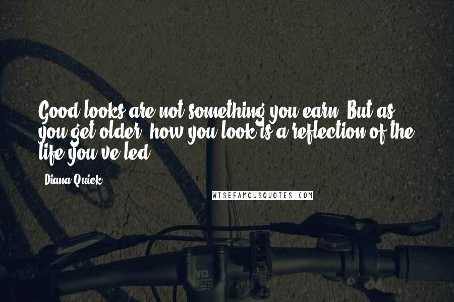 Diana Quick Quotes: Good looks are not something you earn. But as you get older, how you look is a reflection of the life you've led.