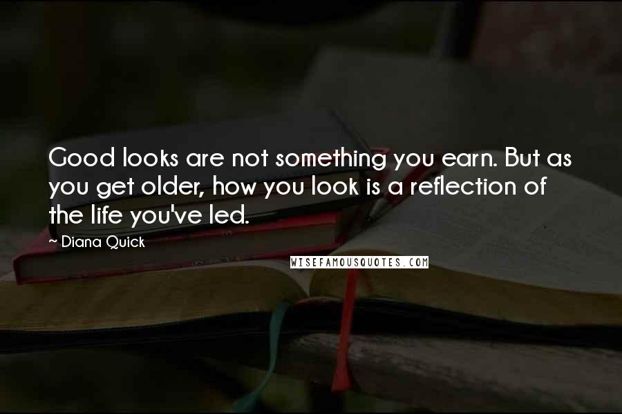 Diana Quick Quotes: Good looks are not something you earn. But as you get older, how you look is a reflection of the life you've led.