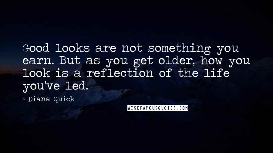 Diana Quick Quotes: Good looks are not something you earn. But as you get older, how you look is a reflection of the life you've led.