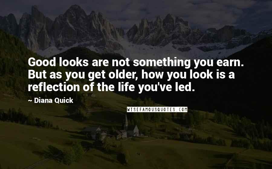 Diana Quick Quotes: Good looks are not something you earn. But as you get older, how you look is a reflection of the life you've led.