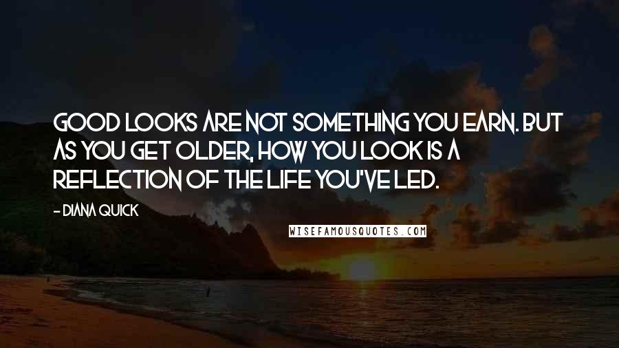 Diana Quick Quotes: Good looks are not something you earn. But as you get older, how you look is a reflection of the life you've led.