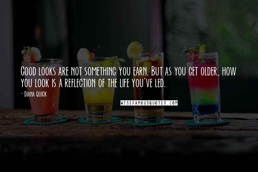Diana Quick Quotes: Good looks are not something you earn. But as you get older, how you look is a reflection of the life you've led.