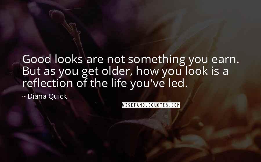Diana Quick Quotes: Good looks are not something you earn. But as you get older, how you look is a reflection of the life you've led.