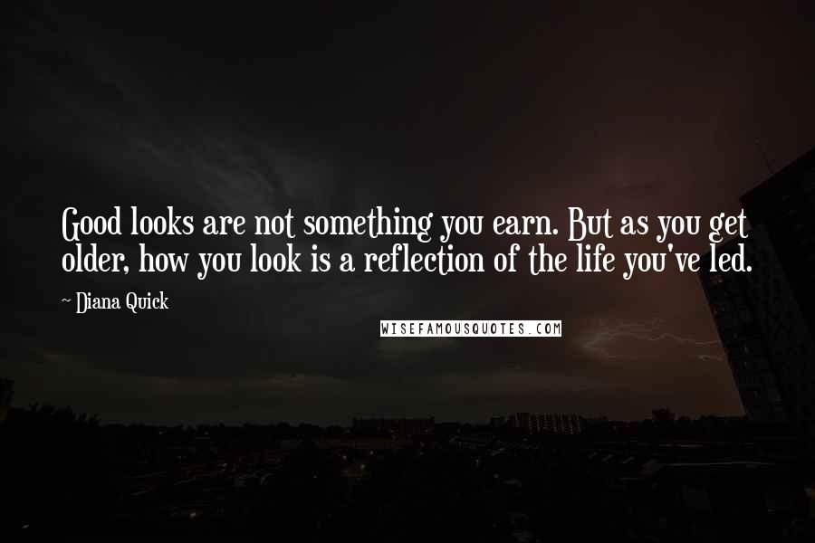 Diana Quick Quotes: Good looks are not something you earn. But as you get older, how you look is a reflection of the life you've led.