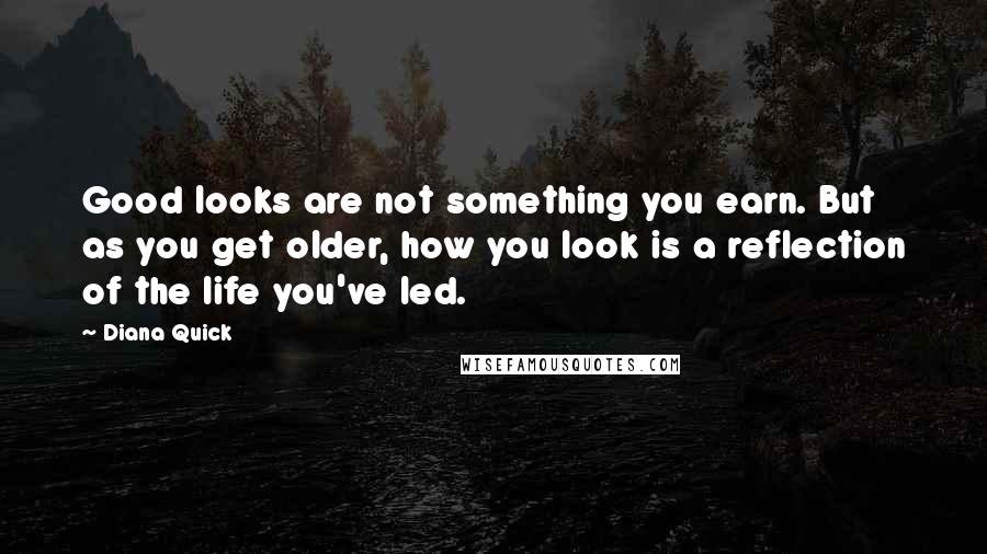 Diana Quick Quotes: Good looks are not something you earn. But as you get older, how you look is a reflection of the life you've led.