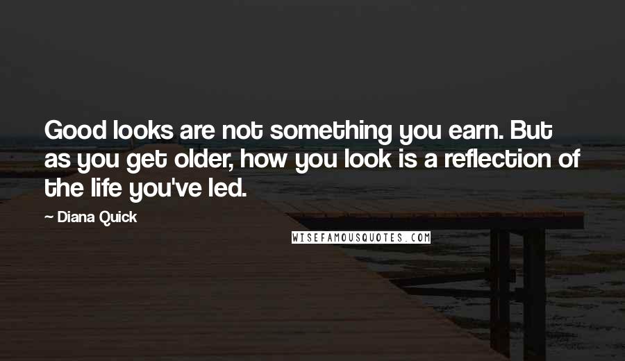 Diana Quick Quotes: Good looks are not something you earn. But as you get older, how you look is a reflection of the life you've led.