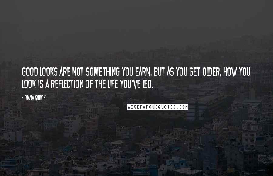 Diana Quick Quotes: Good looks are not something you earn. But as you get older, how you look is a reflection of the life you've led.