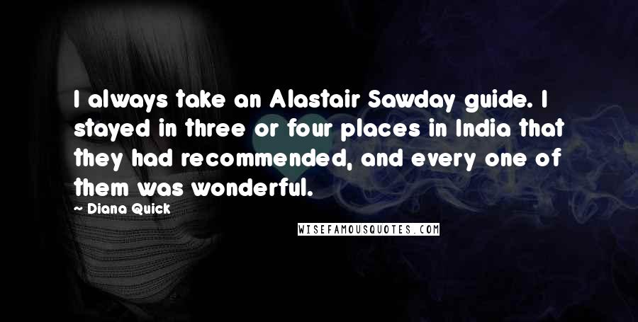 Diana Quick Quotes: I always take an Alastair Sawday guide. I stayed in three or four places in India that they had recommended, and every one of them was wonderful.