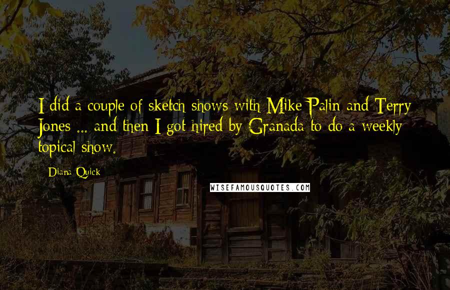 Diana Quick Quotes: I did a couple of sketch shows with Mike Palin and Terry Jones ... and then I got hired by Granada to do a weekly topical show.