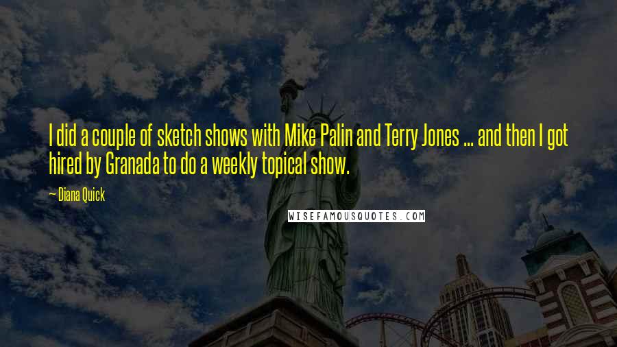 Diana Quick Quotes: I did a couple of sketch shows with Mike Palin and Terry Jones ... and then I got hired by Granada to do a weekly topical show.