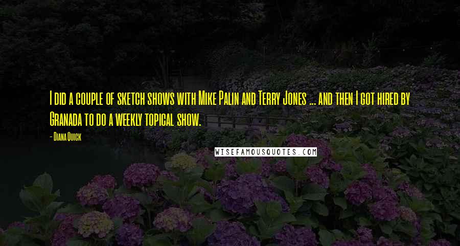 Diana Quick Quotes: I did a couple of sketch shows with Mike Palin and Terry Jones ... and then I got hired by Granada to do a weekly topical show.