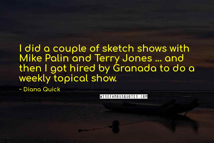 Diana Quick Quotes: I did a couple of sketch shows with Mike Palin and Terry Jones ... and then I got hired by Granada to do a weekly topical show.