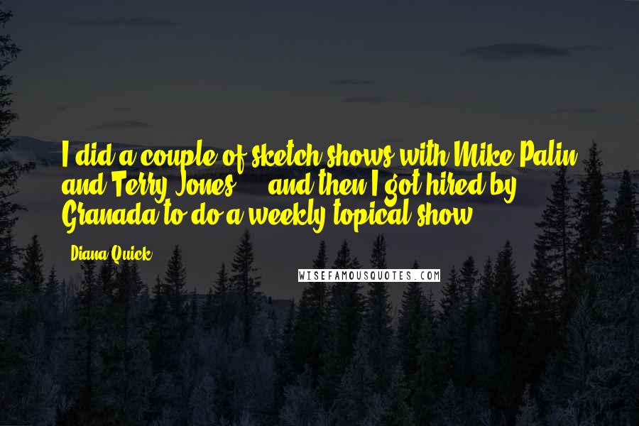 Diana Quick Quotes: I did a couple of sketch shows with Mike Palin and Terry Jones ... and then I got hired by Granada to do a weekly topical show.