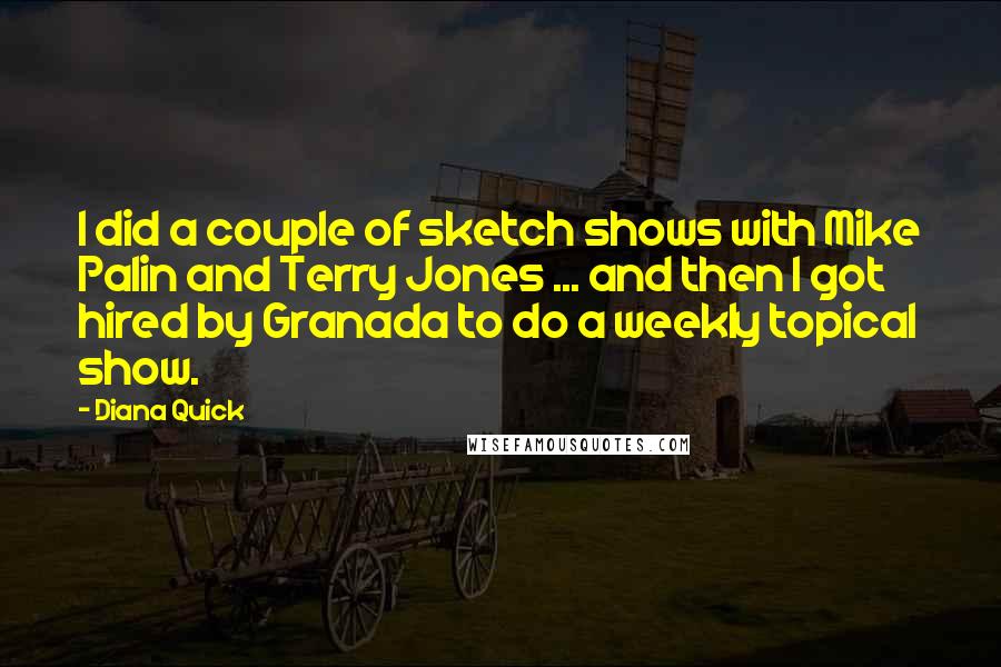 Diana Quick Quotes: I did a couple of sketch shows with Mike Palin and Terry Jones ... and then I got hired by Granada to do a weekly topical show.