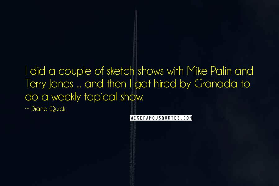 Diana Quick Quotes: I did a couple of sketch shows with Mike Palin and Terry Jones ... and then I got hired by Granada to do a weekly topical show.