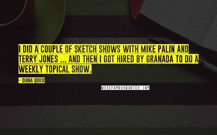 Diana Quick Quotes: I did a couple of sketch shows with Mike Palin and Terry Jones ... and then I got hired by Granada to do a weekly topical show.