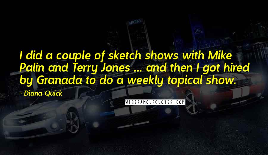 Diana Quick Quotes: I did a couple of sketch shows with Mike Palin and Terry Jones ... and then I got hired by Granada to do a weekly topical show.