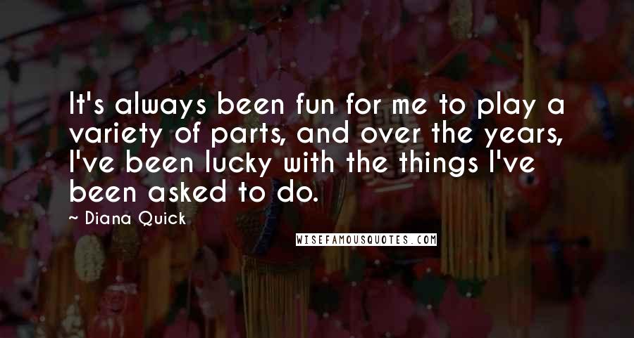 Diana Quick Quotes: It's always been fun for me to play a variety of parts, and over the years, I've been lucky with the things I've been asked to do.