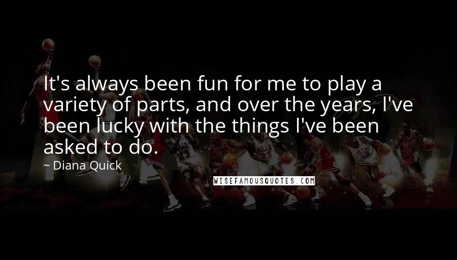 Diana Quick Quotes: It's always been fun for me to play a variety of parts, and over the years, I've been lucky with the things I've been asked to do.