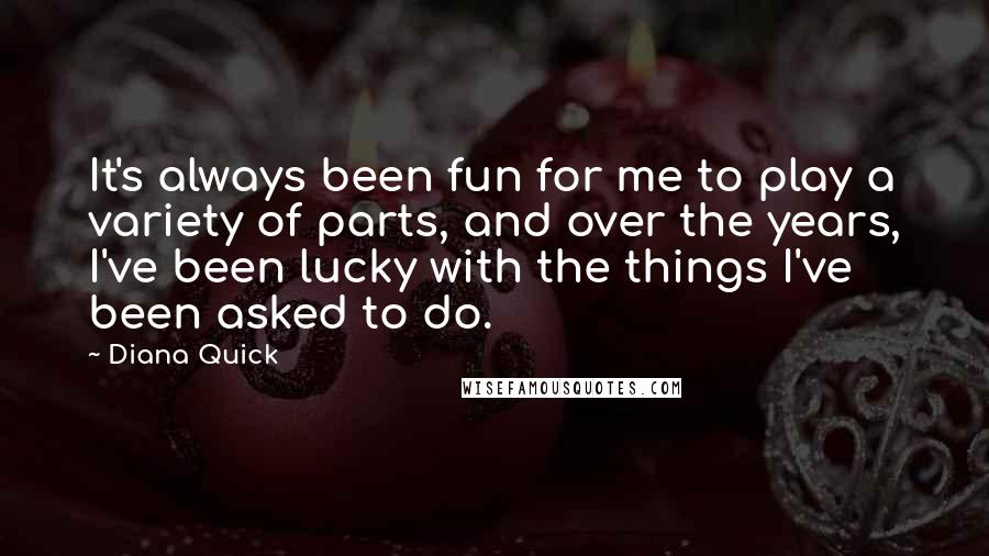 Diana Quick Quotes: It's always been fun for me to play a variety of parts, and over the years, I've been lucky with the things I've been asked to do.