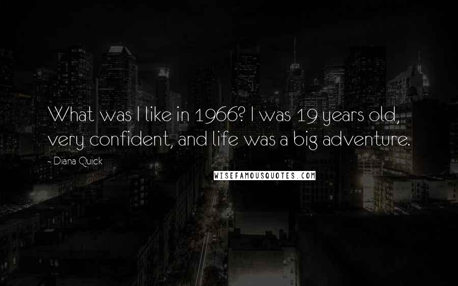 Diana Quick Quotes: What was I like in 1966? I was 19 years old, very confident, and life was a big adventure.