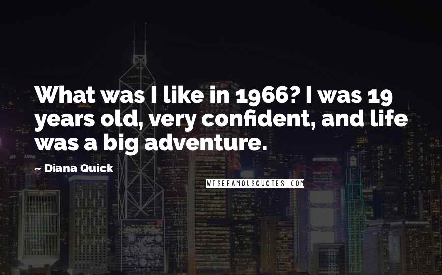 Diana Quick Quotes: What was I like in 1966? I was 19 years old, very confident, and life was a big adventure.