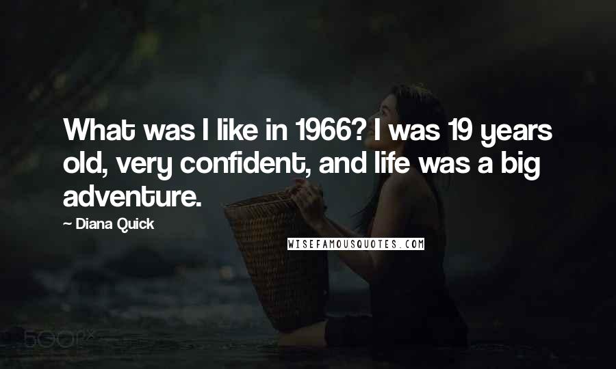 Diana Quick Quotes: What was I like in 1966? I was 19 years old, very confident, and life was a big adventure.