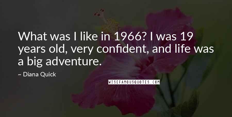 Diana Quick Quotes: What was I like in 1966? I was 19 years old, very confident, and life was a big adventure.