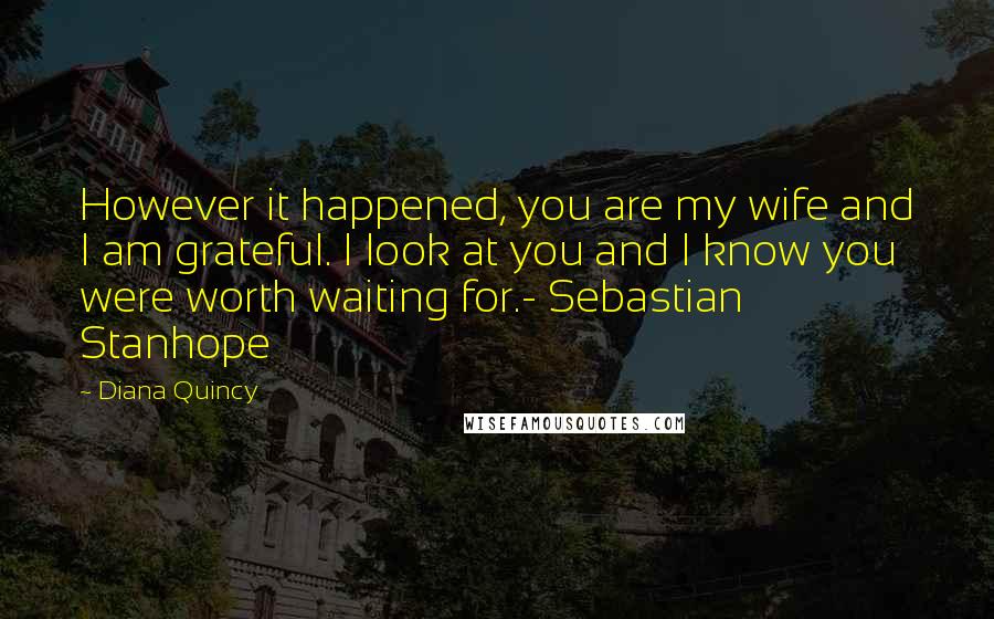 Diana Quincy Quotes: However it happened, you are my wife and I am grateful. I look at you and I know you were worth waiting for.- Sebastian Stanhope