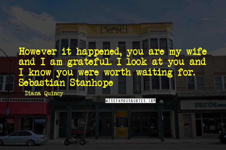 Diana Quincy Quotes: However it happened, you are my wife and I am grateful. I look at you and I know you were worth waiting for.- Sebastian Stanhope