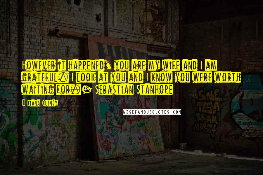 Diana Quincy Quotes: However it happened, you are my wife and I am grateful. I look at you and I know you were worth waiting for.- Sebastian Stanhope