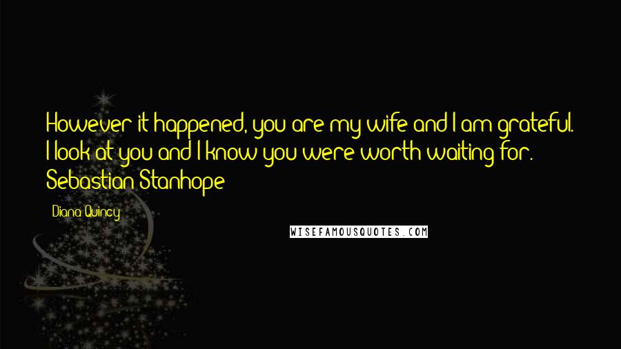 Diana Quincy Quotes: However it happened, you are my wife and I am grateful. I look at you and I know you were worth waiting for.- Sebastian Stanhope