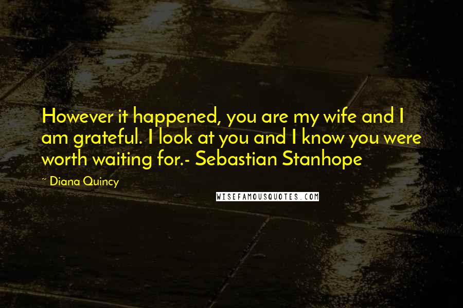 Diana Quincy Quotes: However it happened, you are my wife and I am grateful. I look at you and I know you were worth waiting for.- Sebastian Stanhope