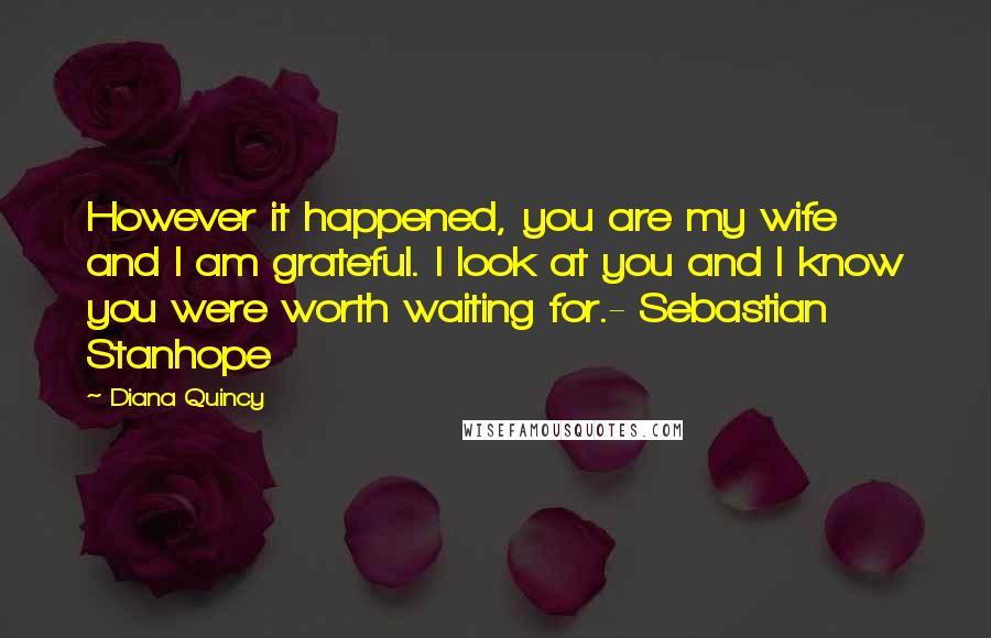 Diana Quincy Quotes: However it happened, you are my wife and I am grateful. I look at you and I know you were worth waiting for.- Sebastian Stanhope