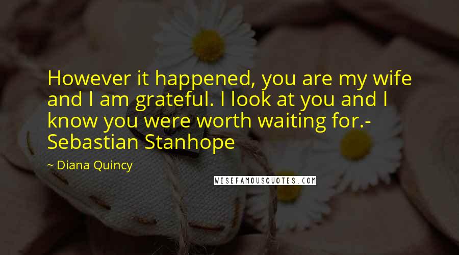 Diana Quincy Quotes: However it happened, you are my wife and I am grateful. I look at you and I know you were worth waiting for.- Sebastian Stanhope