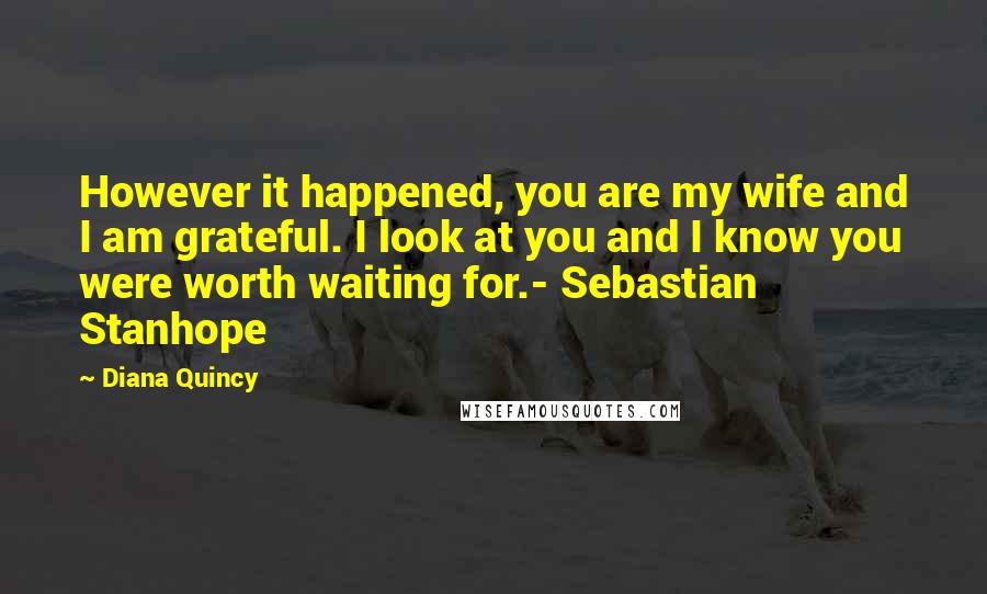 Diana Quincy Quotes: However it happened, you are my wife and I am grateful. I look at you and I know you were worth waiting for.- Sebastian Stanhope