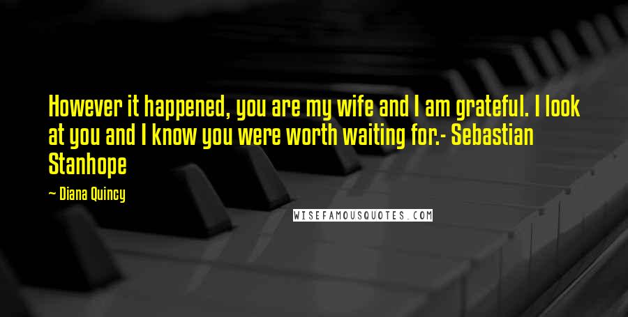 Diana Quincy Quotes: However it happened, you are my wife and I am grateful. I look at you and I know you were worth waiting for.- Sebastian Stanhope