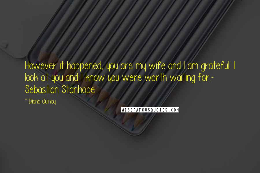 Diana Quincy Quotes: However it happened, you are my wife and I am grateful. I look at you and I know you were worth waiting for.- Sebastian Stanhope