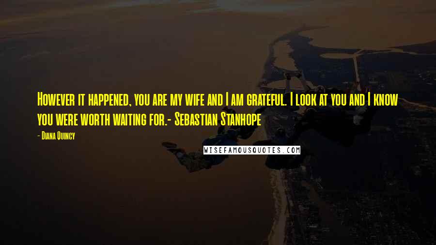 Diana Quincy Quotes: However it happened, you are my wife and I am grateful. I look at you and I know you were worth waiting for.- Sebastian Stanhope