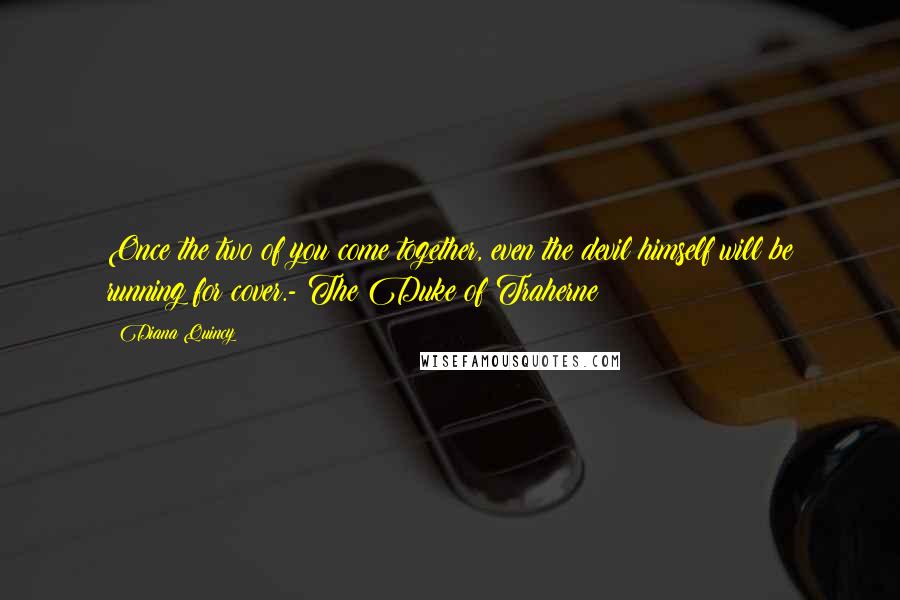 Diana Quincy Quotes: Once the two of you come together, even the devil himself will be running for cover.- The Duke of Traherne